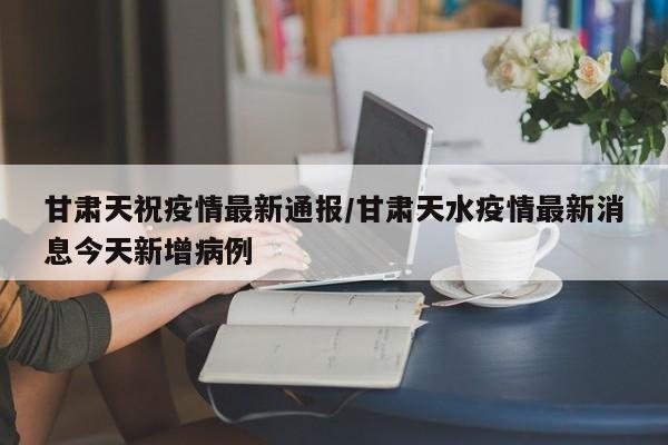 甘肃天祝疫情最新通报/甘肃天水疫情最新消息今天新增病例