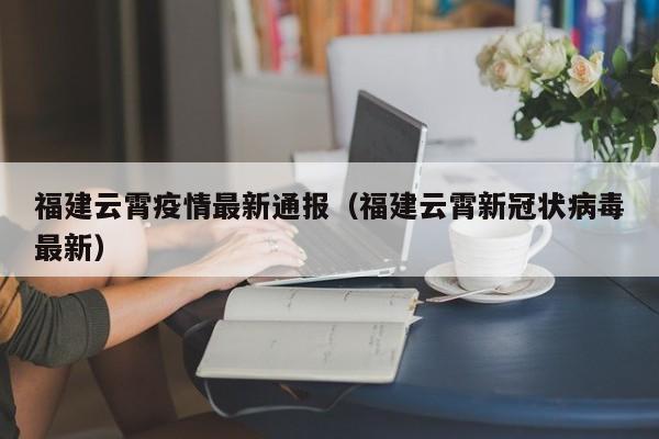 福建云霄疫情最新通报（福建云霄新冠状病毒最新）