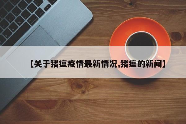 【关于猪瘟疫情最新情况,猪瘟的新闻】