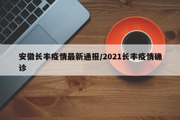 安徽长丰疫情最新通报/2021长丰疫情确诊