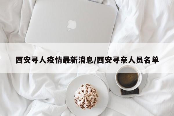 西安寻人疫情最新消息/西安寻亲人员名单