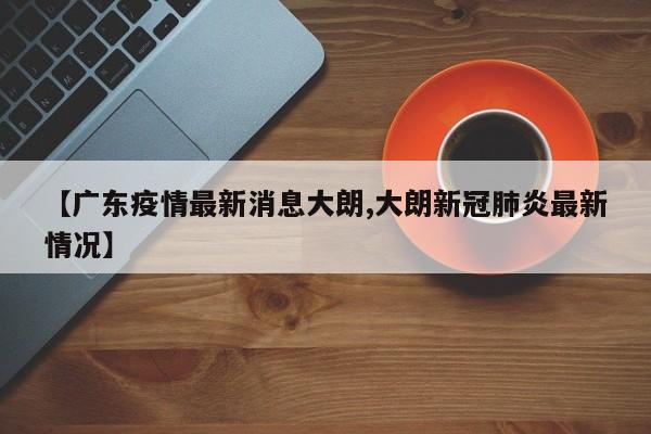 【广东疫情最新消息大朗,大朗新冠肺炎最新情况】