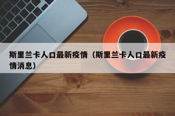 斯里兰卡人口最新疫情（斯里兰卡人口最新疫情消息）